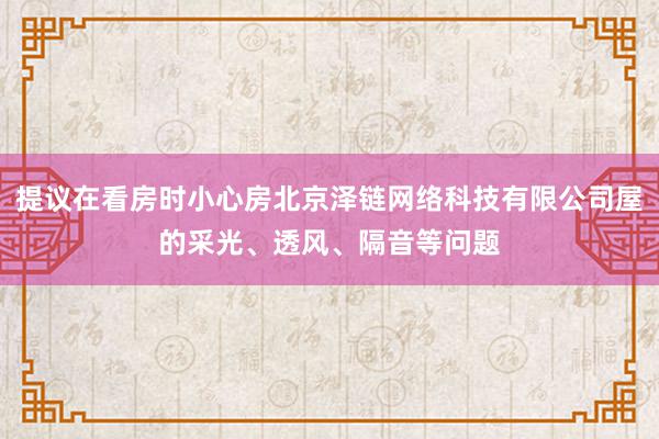 提议在看房时小心房北京泽链网络科技有限公司屋的采光、透风、隔音等问题