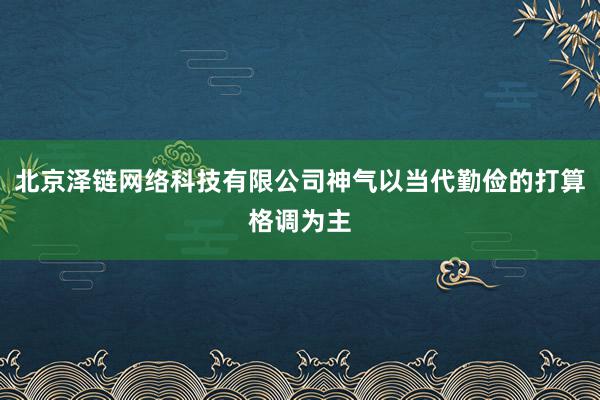 北京泽链网络科技有限公司神气以当代勤俭的打算格调为主
