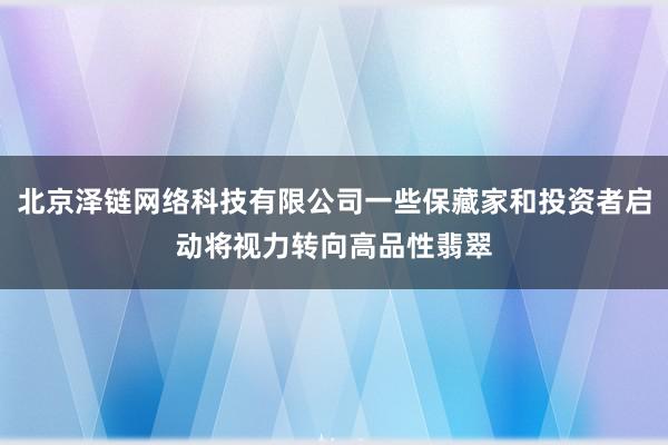 北京泽链网络科技有限公司一些保藏家和投资者启动将视力转向高品性翡翠